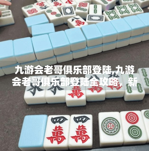 九游会老哥俱乐部登陆,九游会老哥俱乐部登陆全攻略，新手避坑指南与老玩家经验分享
