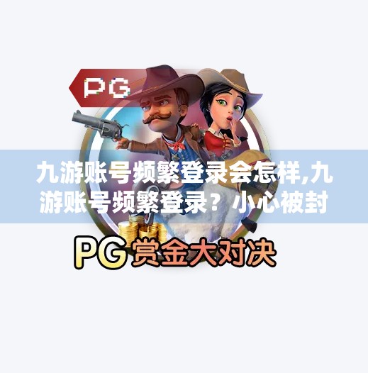 九游账号频繁登录会怎样,九游账号频繁登录？小心被封号！这些隐形陷阱你中招了吗？