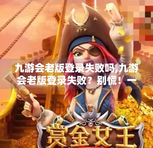 九游会老版登录失败吗,九游会老版登录失败？别慌！一文帮你彻底解决账号登录难题！