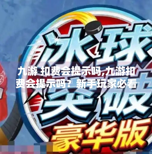 九游 扣费会提示吗,九游扣费会提示吗？新手玩家必看的充值安全指南！