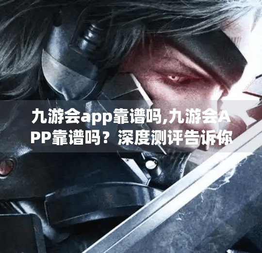 九游会app靠谱吗,九游会APP靠谱吗？深度测评告诉你真相！