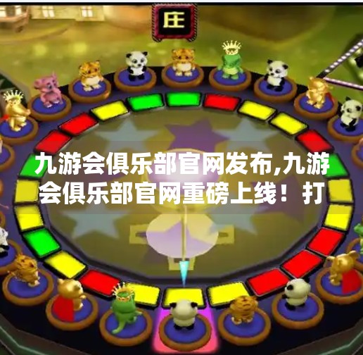九游会俱乐部官网发布,九游会俱乐部官网重磅上线！打造电竞新生态，引领玩家未来体验