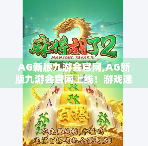 AG新版九游会官网,AG新版九游会官网上线！游戏迷的福利来了？还是又一场套路？