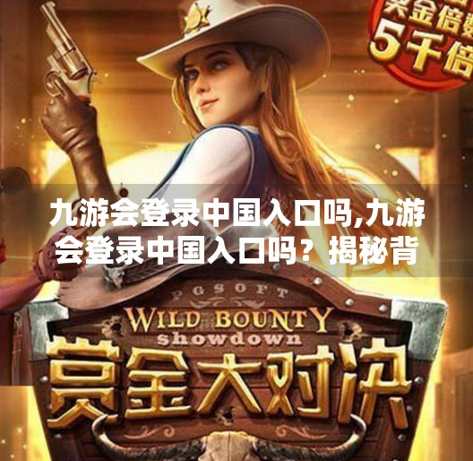 九游会登录中国入口吗,九游会登录中国入口吗？揭秘背后的游戏平台真相与用户避坑指南
