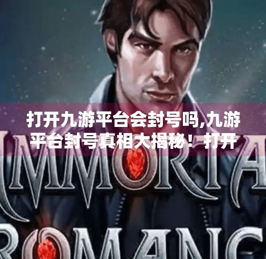 打开九游平台会封号吗,九游平台封号真相大揭秘！打开它真的会被封吗？别再被谣言骗了！