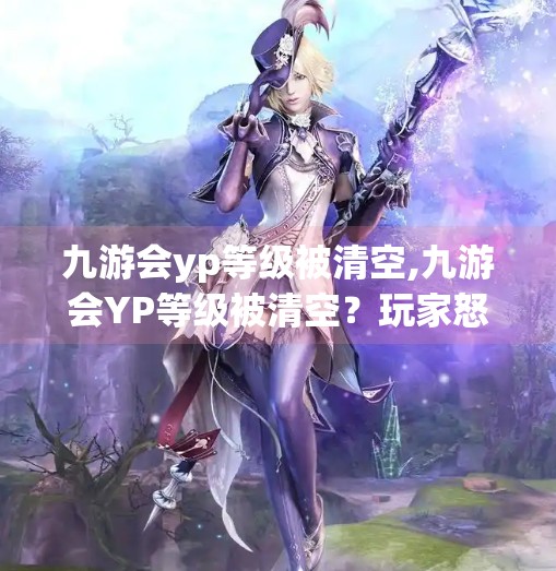 九游会yp等级被清空,九游会YP等级被清空？玩家怒了！平台回应来了，真相竟然是…