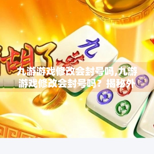 九游游戏修改会封号吗,九游游戏修改会封号吗？揭秘外挂背后的法律与平台红线！