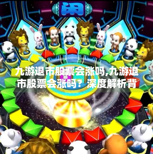 九游退市股票会涨吗,九游退市股票会涨吗？深度解析背后的投资逻辑与风险警示