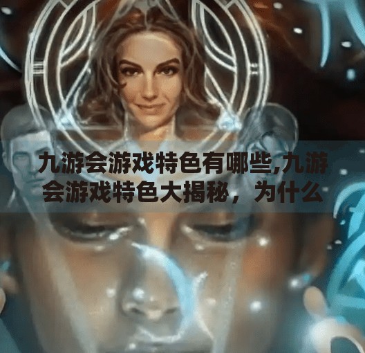 九游会游戏特色有哪些,九游会游戏特色大揭秘，为什么它成为千万玩家的首选平台？
