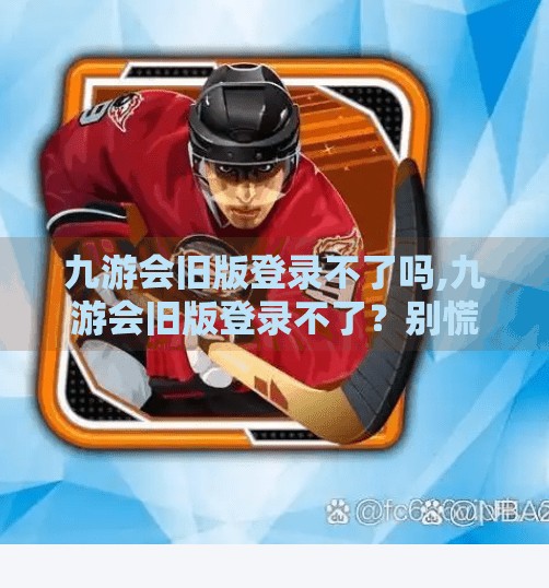 九游会旧版登录不了吗,九游会旧版登录不了？别慌！教你快速解决登录难题，重拾游戏乐趣！