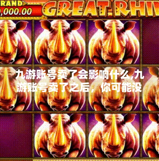 九游账号卖了会影响什么,九游账号卖了之后，你可能没想到的那些连锁反应！