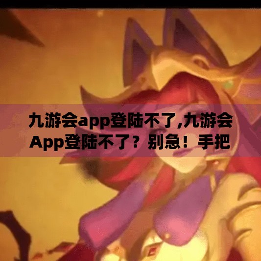 九游会app登陆不了,九游会App登陆不了？别急！手把手教你解决常见问题，重拾游戏乐趣！