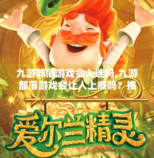 九游部落游戏会入迷吗,九游部落游戏会让人上瘾吗？揭秘沉迷陷阱背后的真相！