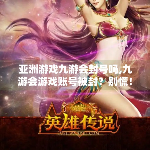 亚洲游戏九游会封号吗,九游会游戏账号被封？别慌！教你如何申诉解封并预防未来风险