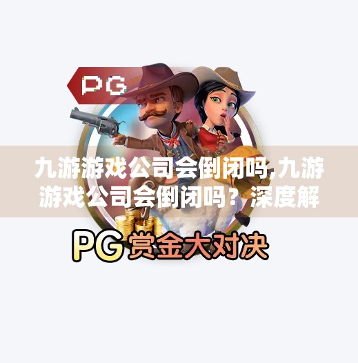 九游游戏公司会倒闭吗,九游游戏公司会倒闭吗？深度解析这家中国手游巨头的生存密码