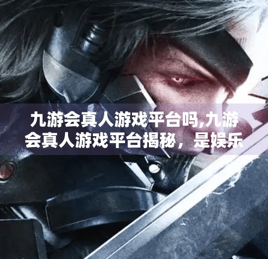 九游会真人游戏平台吗,九游会真人游戏平台揭秘，是娱乐新宠还是风险陷阱？