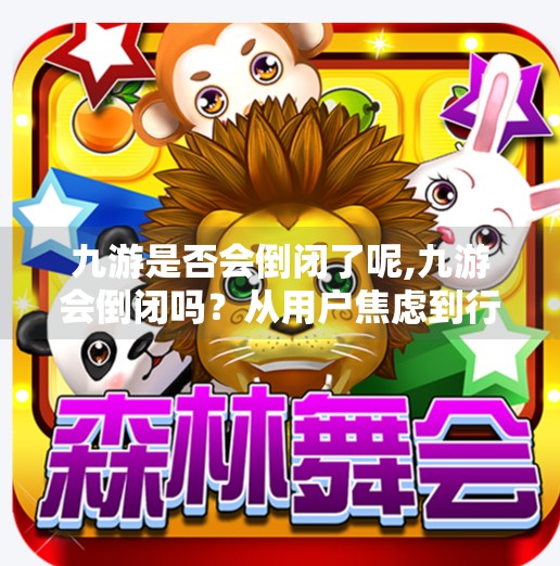 九游是否会倒闭了呢,九游会倒闭吗？从用户焦虑到行业真相的深度解析