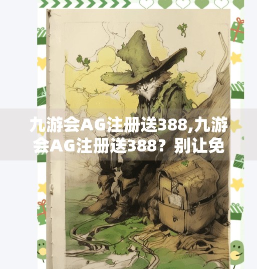 九游会AG注册送388,九游会AG注册送388？别让免费福利变成你的陷阱入口
