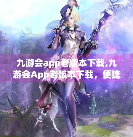 九游会app老版本下载,九游会App老版本下载，便捷与风险并存，你真的了解它吗？