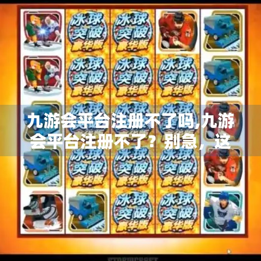 九游会平台注册不了吗,九游会平台注册不了？别急，这几种常见问题和解决方法都在这儿！
