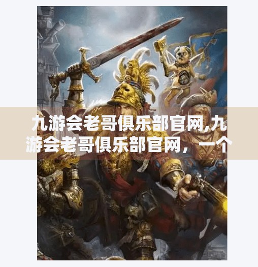九游会老哥俱乐部官网,九游会老哥俱乐部官网，一个游戏爱好者的精神乌托邦，为何越来越多人爱去打卡？