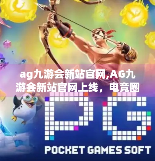 ag九游会新站官网,AG九游会新站官网上线，电竞圈的新里程碑，还是又一个流量陷阱？