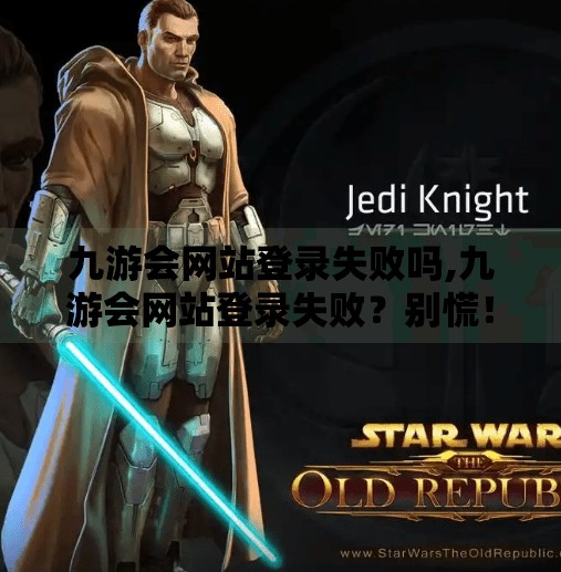 九游会网站登录失败吗,九游会网站登录失败？别慌！教你3步快速排查与解决方法！