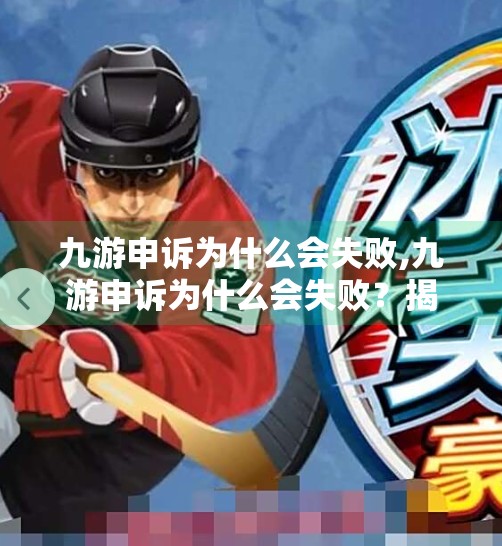 九游申诉为什么会失败,九游申诉为什么会失败？揭秘背后的真实原因与应对策略
