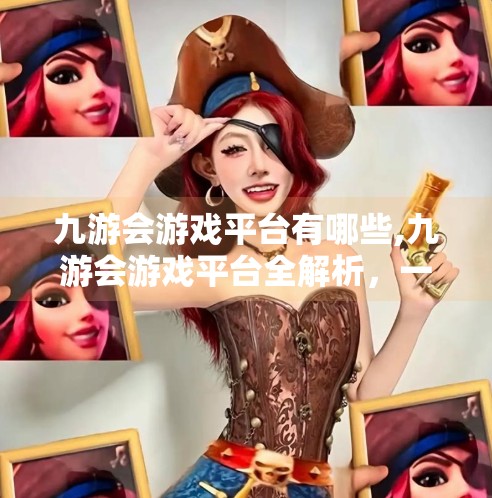 九游会游戏平台有哪些,九游会游戏平台全解析，一站式游戏娱乐新体验，你不可错过的三大亮点！