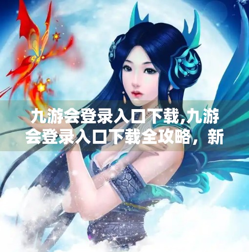 九游会登录入口下载,九游会登录入口下载全攻略，新手必看，避坑指南来了！