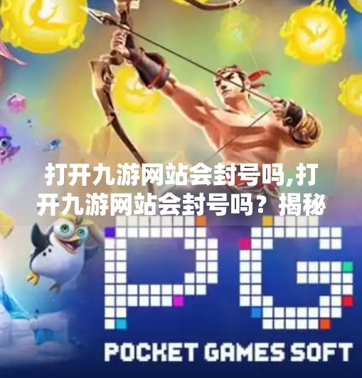 打开九游网站会封号吗,打开九游网站会封号吗？揭秘平台安全与账号风险的真相！