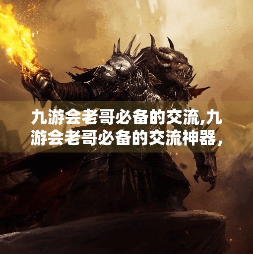 九游会老哥必备的交流,九游会老哥必备的交流神器，从打字如飞到灵魂共鸣的社交进化史