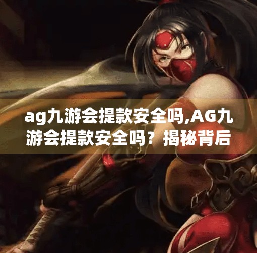ag九游会提款安全吗,AG九游会提款安全吗？揭秘背后的风险与避坑指南！