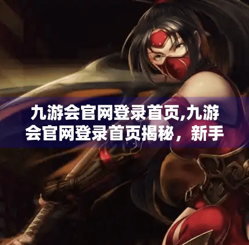 九游会官网登录首页,九游会官网登录首页揭秘，新手玩家必看的三大避坑指南！