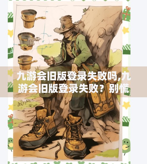 九游会旧版登录失败吗,九游会旧版登录失败？别慌！教你3步轻松解决，附官方最新修复指南！
