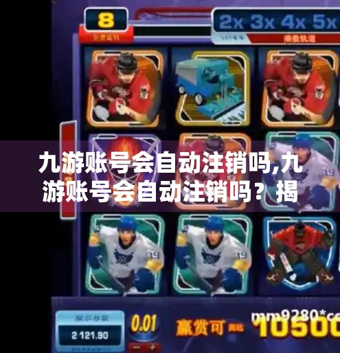 九游账号会自动注销吗,九游账号会自动注销吗？揭秘账号安全与长期使用的真相！