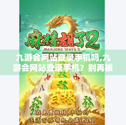 九游会网站登录手机吗,九游会网站登录手机？别再被假官网骗了！一文教你安全识别与正确操作！