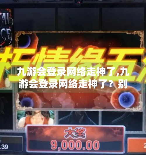 九游会登录网络走神了,九游会登录网络走神了？别急，这可能是你数字生活中的隐形陷阱