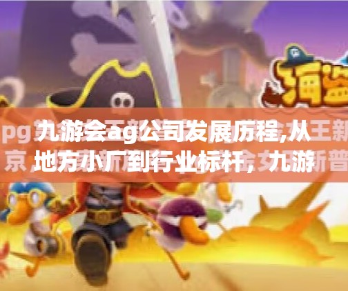 九游会ag公司发展历程,从地方小厂到行业标杆，九游会ag公司三十年的蜕变之路