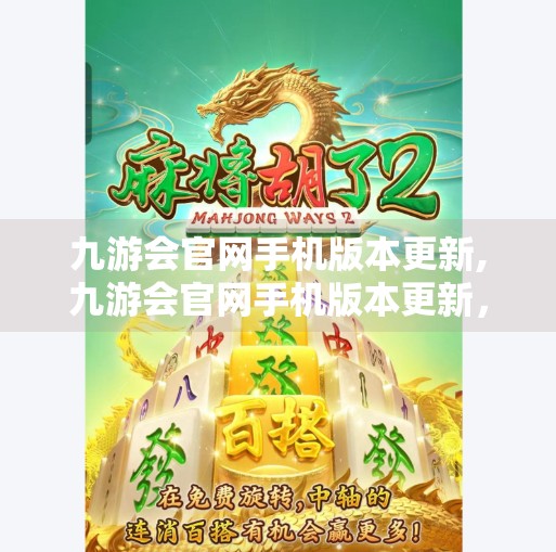 九游会官网手机版本更新,九游会官网手机版本更新，用户体验再升级，游戏世界更精彩！