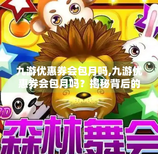 九游优惠券会包月吗,九游优惠券会包月吗？揭秘背后的真相与省钱攻略！