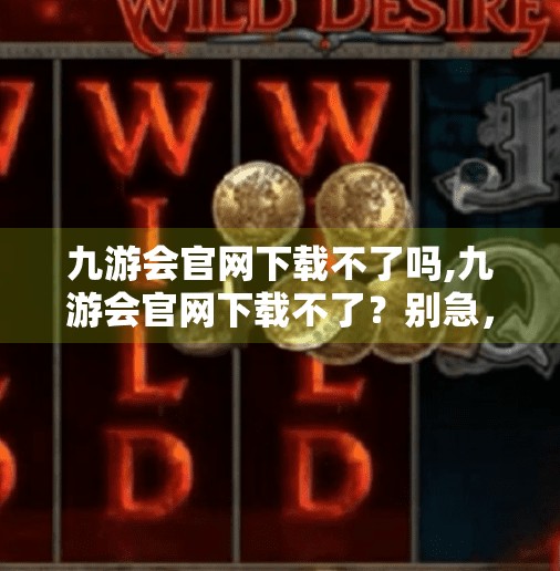 九游会官网下载不了吗,九游会官网下载不了？别急，教你三步搞定问题根源！