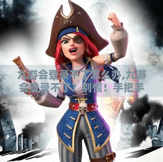九游会登录不了怎么办,九游会登录不了？别慌！手把手教你解决常见问题，轻松找回游戏入口！