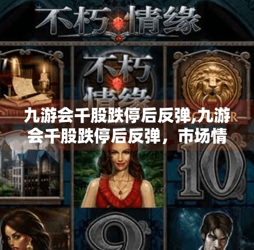 九游会千股跌停后反弹,九游会千股跌停后反弹，市场情绪修复还是昙花一现？