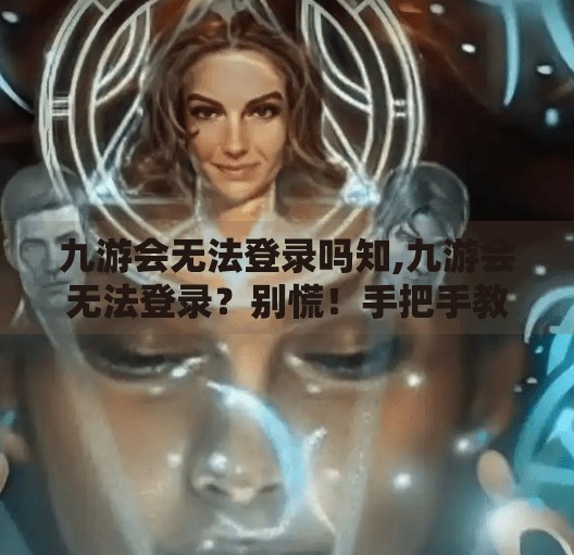九游会无法登录吗知,九游会无法登录？别慌！手把手教你解决常见问题，轻松找回账号自由！