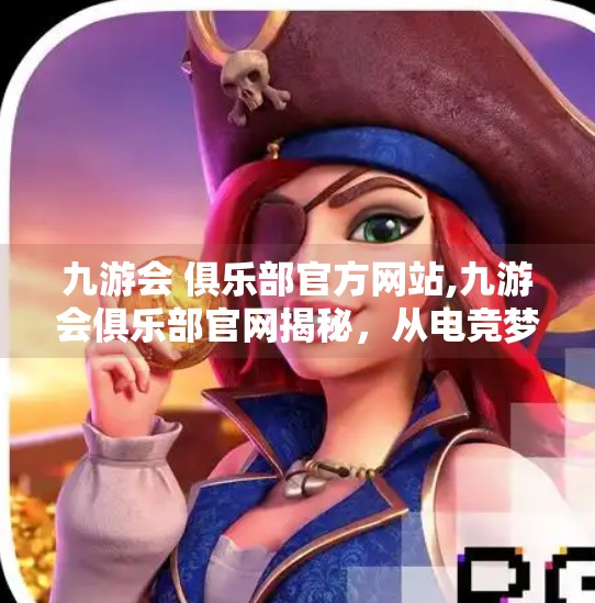 九游会 俱乐部官方网站,九游会俱乐部官网揭秘，从电竞梦想到数字社区的进化之路