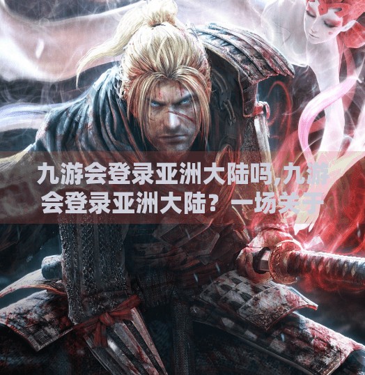 九游会登录亚洲大陆吗,九游会登录亚洲大陆？一场关于平台合规与用户信任的深度探讨