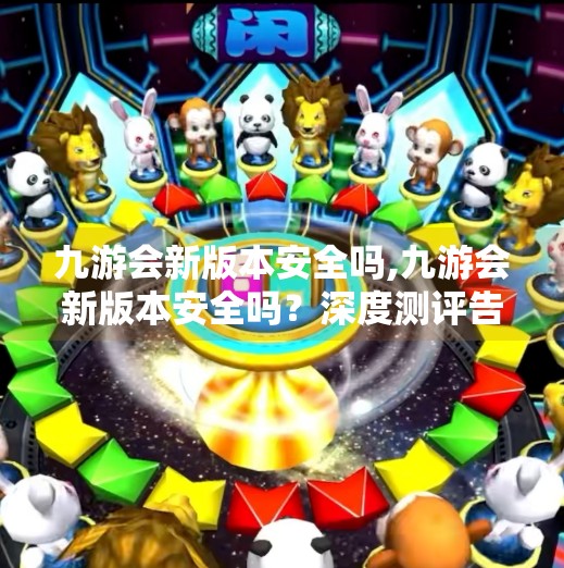 九游会新版本安全吗,九游会新版本安全吗？深度测评告诉你真相！