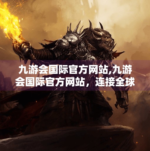 九游会国际官方网站,九游会国际官方网站，连接全球玩家的数字桥梁，还是藏匿风险的暗网入口？