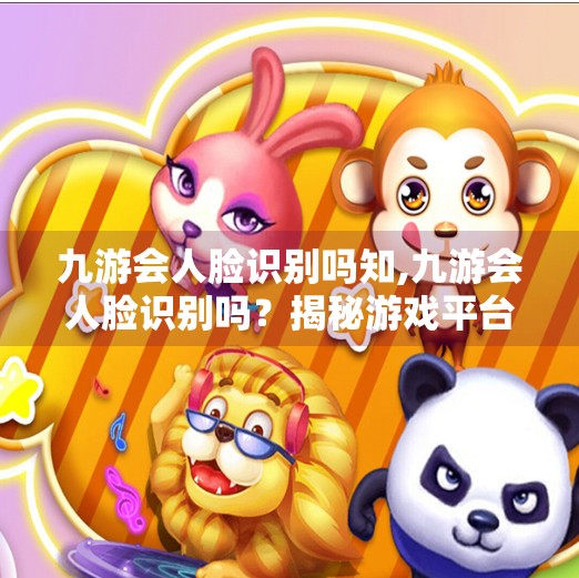 九游会人脸识别吗知,九游会人脸识别吗？揭秘游戏平台的隐私边界与用户安全